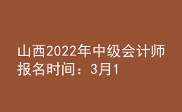 山西2022年中級會計師報名時間：3月10日至3月31日