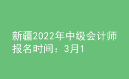 新疆2022年中級會(huì)計(jì)師報(bào)名時(shí)間：3月16日至3月31日