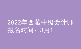 2022年西藏中級會計(jì)師報(bào)名時(shí)間：3月10日至3月31日