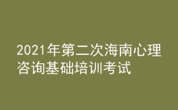 2021年第二次海南心理咨詢基礎培訓考試準考證信息獲取時間