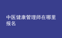 中醫(yī)健康管理師在哪里報(bào)名