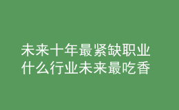 未來(lái)十年最緊缺職業(yè) 什么行業(yè)未來(lái)最吃香