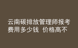 云南碳排放管理師報考費用多少錢 價格高不高