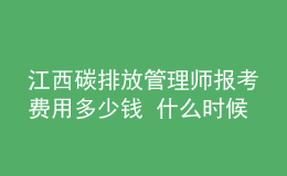 江西碳排放管理師報(bào)考費(fèi)用多少錢(qián) 什么時(shí)候報(bào)名
