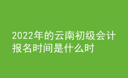 2022年的云南初級會計報名時間是什么時候？