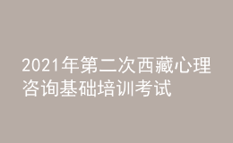 2021年第二次西藏心理咨詢基礎(chǔ)培訓考試準考證信息獲取時間