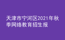 天津市寧河區(qū)2021年秋季網(wǎng)絡(luò)教育招生報名時間