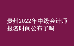 貴州2022年中級(jí)會(huì)計(jì)師報(bào)名時(shí)間公布了嗎？