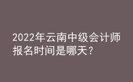 2022年云南中級會計師報名時間是哪天？