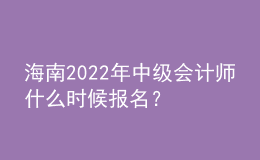 海南2022年中級會計師什么時候報名？