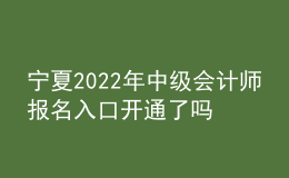 寧夏2022年中級會計師報名入口開通了嗎？