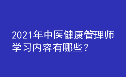 2021年中醫(yī)健康管理師學(xué)習(xí)內(nèi)容有哪些？
