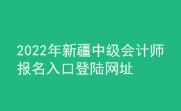 2022年新疆中級(jí)會(huì)計(jì)師報(bào)名入口登陸網(wǎng)址