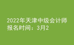 2022年天津中級(jí)會(huì)計(jì)師報(bào)名時(shí)間：3月21日—3月25日