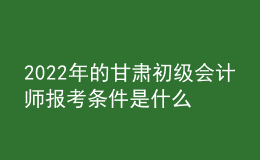 2022年的甘肅初級會計師報考條件是什么？