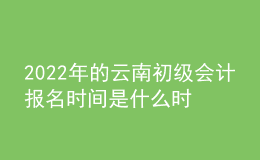 2022年的云南初級會計報名時間是什么時候？