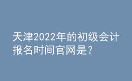 天津2022年的初級(jí)會(huì)計(jì)報(bào)名時(shí)間官網(wǎng)是？