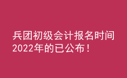 兵團初級會計報名時間2022年的已公布！