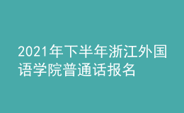 2021年下半年浙江外國語學院普通話報名時間：11月23日-30日
