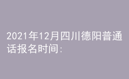 2021年12月四川德陽普通話報(bào)名時(shí)間:12月8日-12月9日