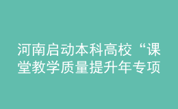 河南啟動(dòng)本科高?！罢n堂教學(xué)質(zhì)量提升年專項(xiàng)行動(dòng)”