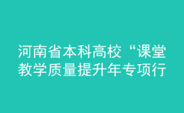 河南省本科高?！罢n堂教學(xué)質(zhì)量提升年專項行動”實施方案發(fā)布