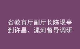 省教育廳副廳長陳垠亭到許昌、漯河督導(dǎo)調(diào)研學(xué)校開學(xué)前準(zhǔn)備工作