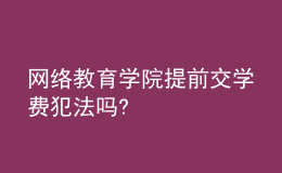 網(wǎng)絡教育學院提前交學費犯法嗎?