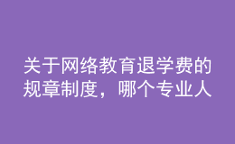 關于網(wǎng)絡教育退學費的規(guī)章制度，哪個專業(yè)人士給提供下，非常感謝的。