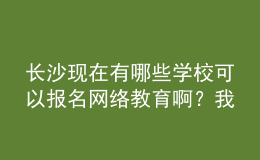 長沙現(xiàn)在有哪些學?？梢詧竺W絡教育??？我都查暈了。