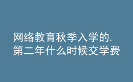 網(wǎng)絡教育秋季入學的.第二年什么時候交學費呀
