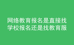 網(wǎng)絡教育報名是直接找學校報名還是找教育服務中心報名