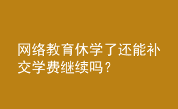 網(wǎng)絡(luò)教育休學(xué)了還能補(bǔ)交學(xué)費(fèi)繼續(xù)嗎？