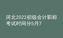 河北2022初級會(huì)計(jì)職稱考試時(shí)間分5月7-11日和5月14-15日兩個(gè)時(shí)間段