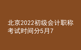 北京2022初級會計(jì)職稱考試時(shí)間分5月7日-11日和5月14-15日兩個(gè)階段