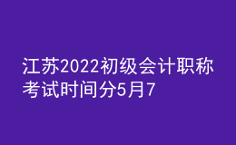 江蘇2022初級會計(jì)職稱考試時(shí)間分5月7日-11日和5月14-15日兩個(gè)階段