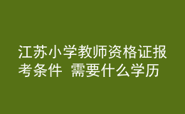 江蘇小學(xué)教師資格證報(bào)考條件 需要什么學(xué)歷