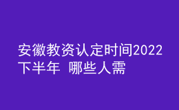 安徽教資認(rèn)定時(shí)間2022下半年 哪些人需要報(bào)名