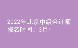 2022年北京中級會計師報名時間：3月10日至3月28日
