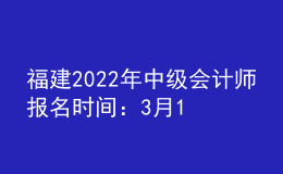 福建2022年中級會計師報名時間：3月10日至3月31日