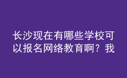 長沙現(xiàn)在有哪些學(xué)?？梢詧?bào)名網(wǎng)絡(luò)教育??？我都查暈了。