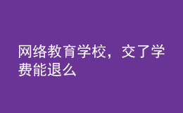 網(wǎng)絡(luò)教育學(xué)校，交了學(xué)費(fèi)能退么