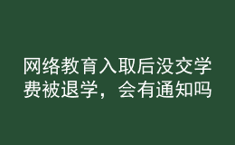 網(wǎng)絡教育入取后沒交學費被退學，會有通知嗎？