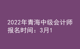 2022年青海中級會計(jì)師報(bào)名時(shí)間：3月10日至3月至31日