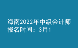 海南2022年中級(jí)會(huì)計(jì)師報(bào)名時(shí)間：3月10日至3月31日