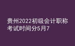 貴州2022初級會計(jì)職稱考試時間分5月7-11日和5月14-15日兩個時間段
