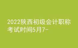 2022陜西初級會計職稱考試時間5月7-11日