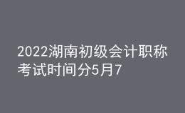 2022湖南初級會計職稱考試時間分5月7-11日和5月14-15日兩個時間段