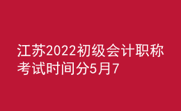 江蘇2022初級會計(jì)職稱考試時間分5月7日-11日和5月14-15日兩個階段