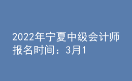 2022年寧夏中級會計師報名時間：3月10日至3月31日